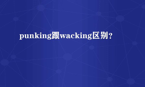 punking跟wacking区别？