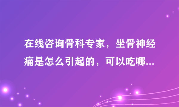 在线咨询骨科专家，坐骨神经痛是怎么引起的，可以吃哪些药进行调