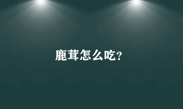 鹿茸怎么吃？