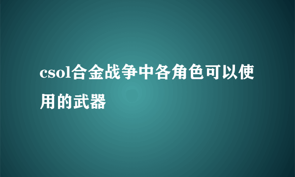 csol合金战争中各角色可以使用的武器