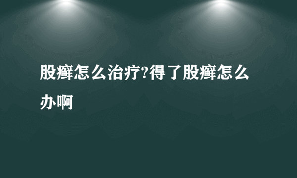股癣怎么治疗?得了股癣怎么办啊