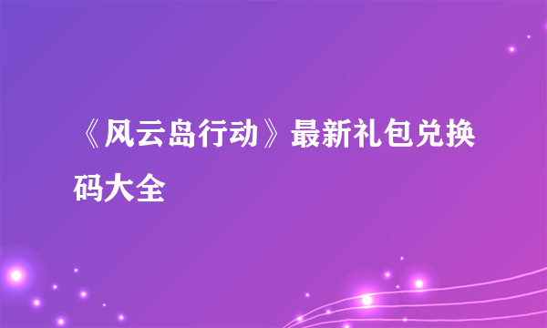 《风云岛行动》最新礼包兑换码大全