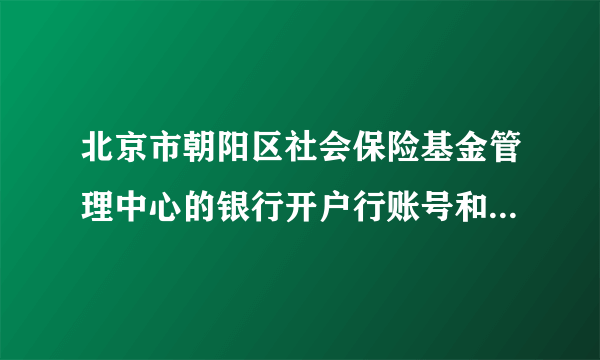 北京市朝阳区社会保险基金管理中心的银行开户行账号和行号是什么？