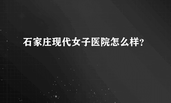 石家庄现代女子医院怎么样？