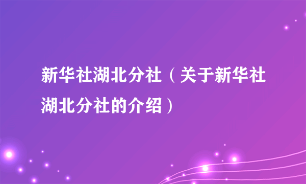 新华社湖北分社（关于新华社湖北分社的介绍）