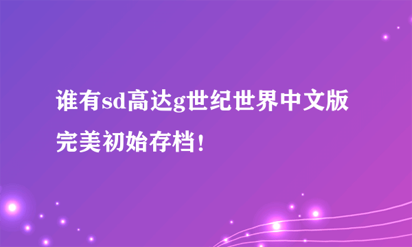 谁有sd高达g世纪世界中文版完美初始存档！