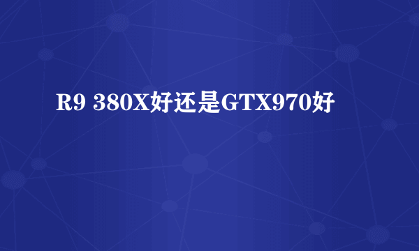 R9 380X好还是GTX970好