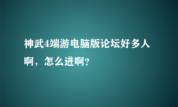 神武4端游电脑版论坛好多人啊，怎么进啊？