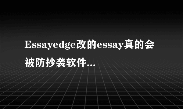 Essayedge改的essay真的会被防抄袭软件查吗？自己又改不好英文怎么办呢？
