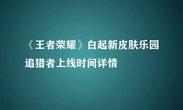 《王者荣耀》白起新皮肤乐园追猎者上线时间详情