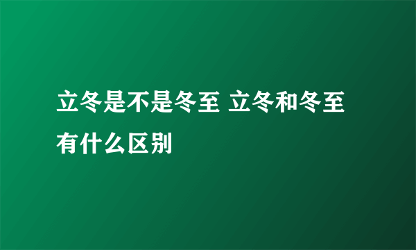 立冬是不是冬至 立冬和冬至有什么区别