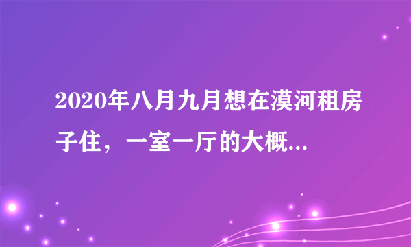 2020年八月九月想在漠河租房子住，一室一厅的大概多少钱？