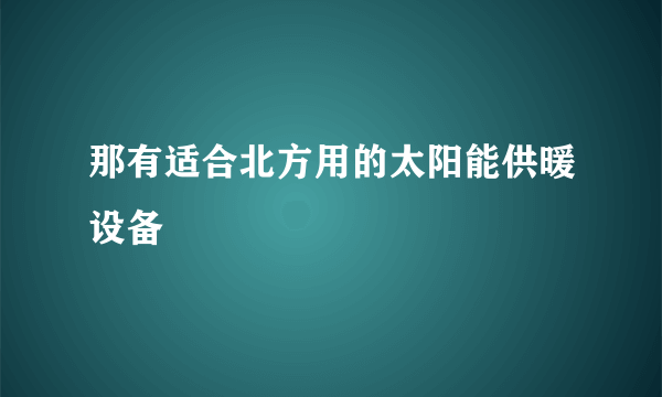 那有适合北方用的太阳能供暖设备