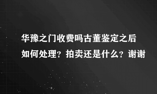 华豫之门收费吗古董鉴定之后如何处理？拍卖还是什么？谢谢