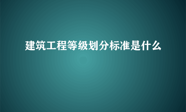 建筑工程等级划分标准是什么