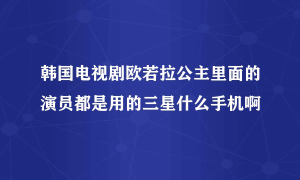 韩国电视剧欧若拉公主里面的演员都是用的三星什么手机啊