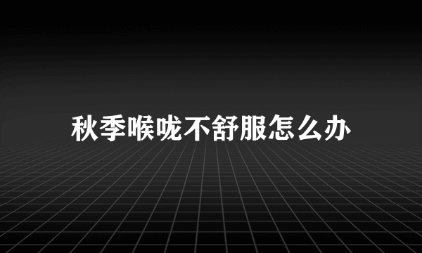 秋季喉咙不舒服怎么办