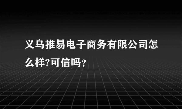 义乌推易电子商务有限公司怎么样?可信吗？