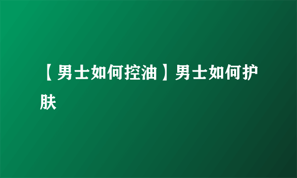 【男士如何控油】男士如何护肤