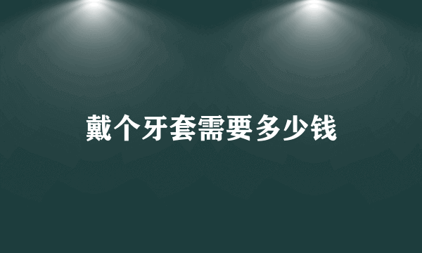 戴个牙套需要多少钱