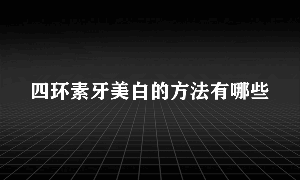 四环素牙美白的方法有哪些