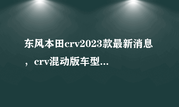 东风本田crv2023款最新消息，crv混动版车型正式上市