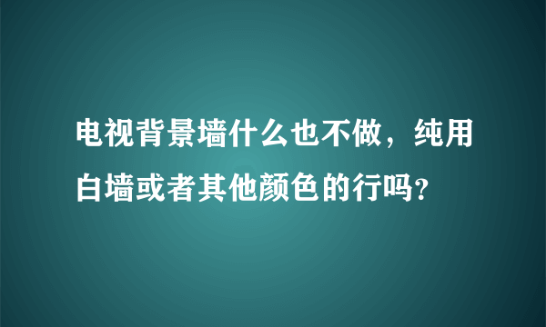 电视背景墙什么也不做，纯用白墙或者其他颜色的行吗？