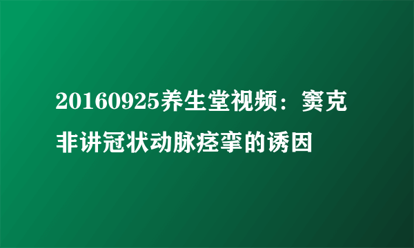 20160925养生堂视频：窦克非讲冠状动脉痉挛的诱因