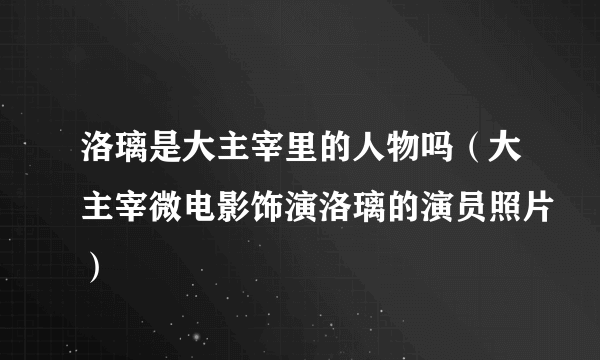 洛璃是大主宰里的人物吗（大主宰微电影饰演洛璃的演员照片）