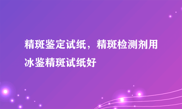 精斑鉴定试纸，精斑检测剂用冰鉴精斑试纸好