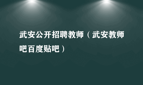 武安公开招聘教师（武安教师吧百度贴吧）