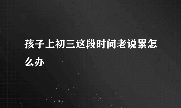 孩子上初三这段时间老说累怎么办