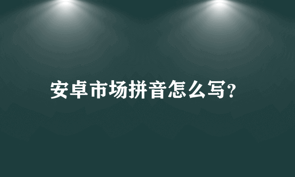 安卓市场拼音怎么写？