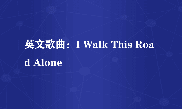 英文歌曲：I Walk This Road Alone