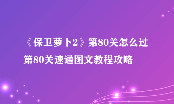 《保卫萝卜2》第80关怎么过 第80关速通图文教程攻略