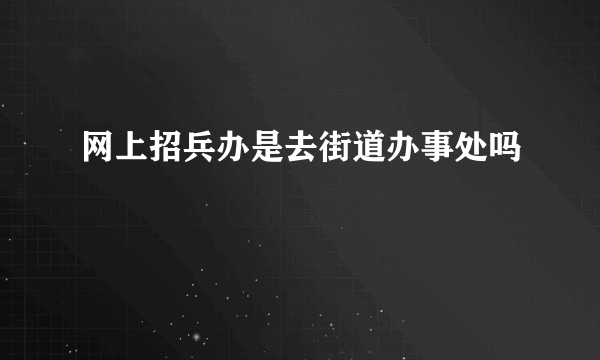 网上招兵办是去街道办事处吗