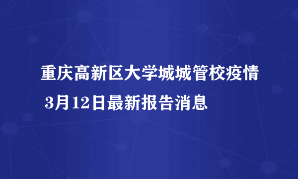 重庆高新区大学城城管校疫情 3月12日最新报告消息