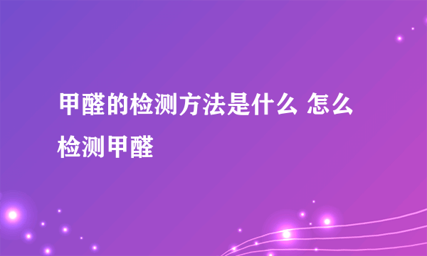 甲醛的检测方法是什么 怎么检测甲醛