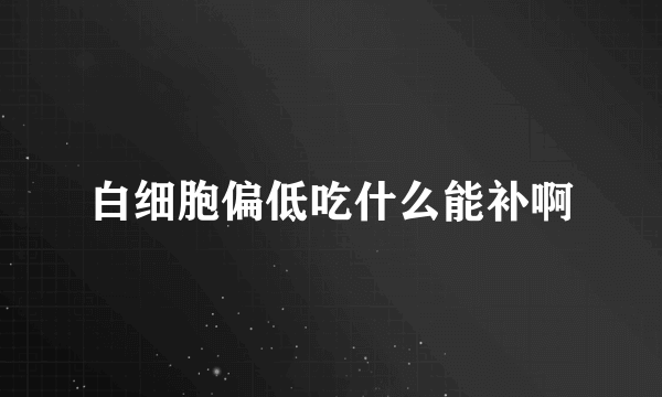 白细胞偏低吃什么能补啊