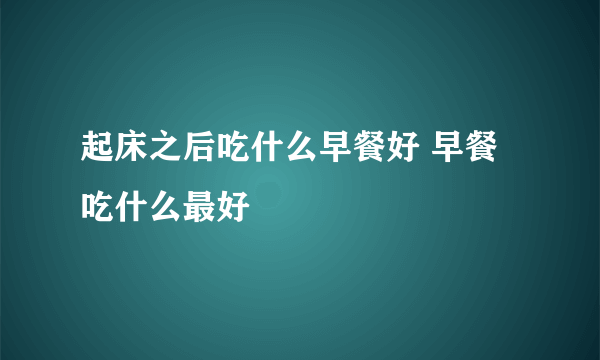 起床之后吃什么早餐好 早餐吃什么最好