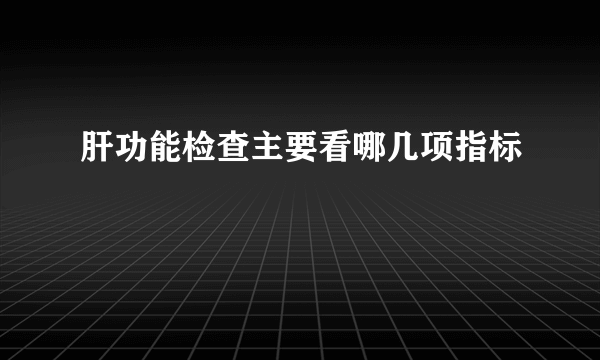 肝功能检查主要看哪几项指标