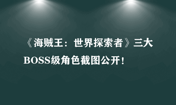 《海贼王：世界探索者》三大BOSS级角色截图公开！