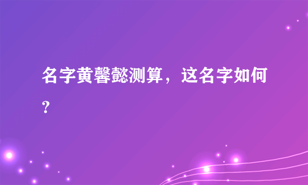 名字黄馨懿测算，这名字如何？