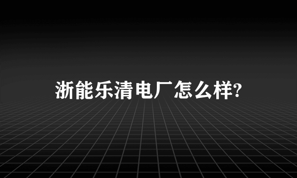 浙能乐清电厂怎么样?