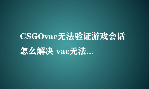 CSGOvac无法验证游戏会话怎么解决 vac无法验证游戏会话解决方法