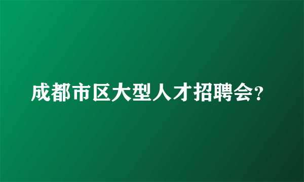 成都市区大型人才招聘会？