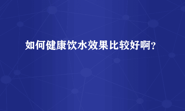如何健康饮水效果比较好啊？
