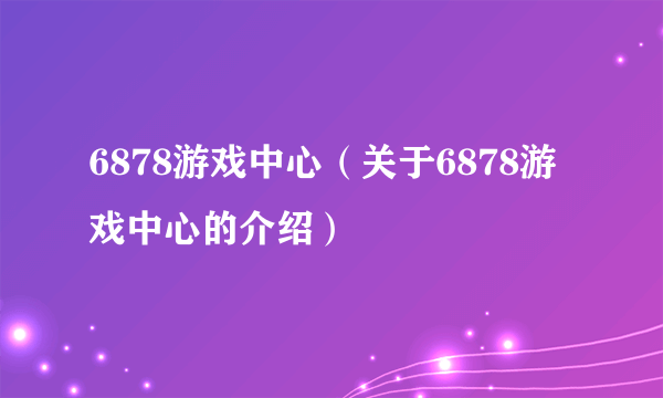 6878游戏中心（关于6878游戏中心的介绍）
