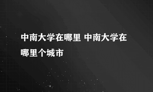 中南大学在哪里 中南大学在哪里个城市