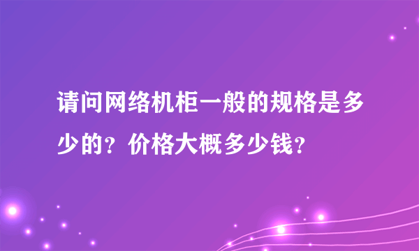 请问网络机柜一般的规格是多少的？价格大概多少钱？